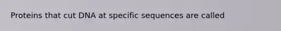 Proteins that cut DNA at specific sequences are called