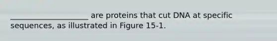 ____________________ are proteins that cut DNA at specific sequences, as illustrated in Figure 15-1.