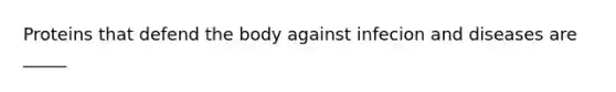 Proteins that defend the body against infecion and diseases are _____