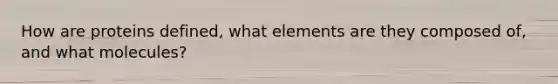 How are proteins defined, what elements are they composed of, and what molecules?