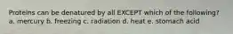 Proteins can be denatured by all EXCEPT which of the following? a. mercury b. freezing c. radiation d. heat e. stomach acid