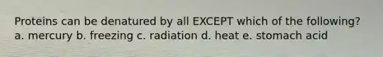 Proteins can be denatured by all EXCEPT which of the following? a. mercury b. freezing c. radiation d. heat e. stomach acid