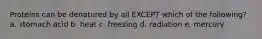 Proteins can be denatured by all EXCEPT which of the following? a. stomach acid b. heat c. freezing d. radiation e. mercury