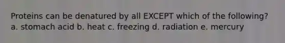 Proteins can be denatured by all EXCEPT which of the following? a. stomach acid b. heat c. freezing d. radiation e. mercury