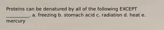 Proteins can be denatured by all of the following EXCEPT __________. a. freezing b. stomach acid c. radiation d. heat e. mercury