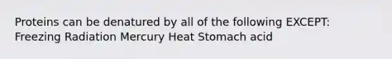 Proteins can be denatured by all of the following EXCEPT: Freezing Radiation Mercury Heat Stomach acid