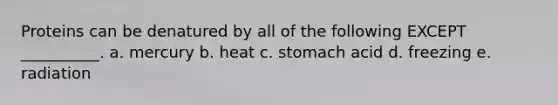 Proteins can be denatured by all of the following EXCEPT __________. a. mercury b. heat c. stomach acid d. freezing e. radiation