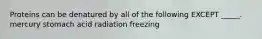 Proteins can be denatured by all of the following EXCEPT _____. mercury stomach acid radiation freezing