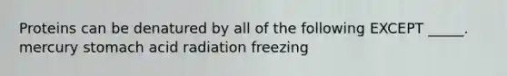 Proteins can be denatured by all of the following EXCEPT _____. mercury stomach acid radiation freezing