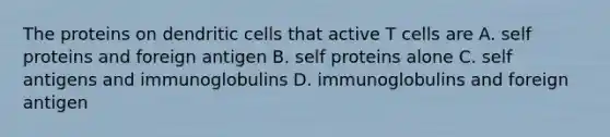 The proteins on dendritic cells that active T cells are A. self proteins and foreign antigen B. self proteins alone C. self antigens and immunoglobulins D. immunoglobulins and foreign antigen