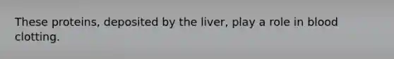 These proteins, deposited by the liver, play a role in <a href='https://www.questionai.com/knowledge/kxU9TB5wSo-blood-clotting' class='anchor-knowledge'>blood clotting</a>.