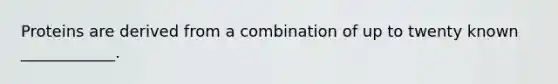 Proteins are derived from a combination of up to twenty known ____________.