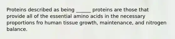 Proteins described as being ______ proteins are those that provide all of the essential amino acids in the necessary proportions fro human tissue growth, maintenance, and nitrogen balance.