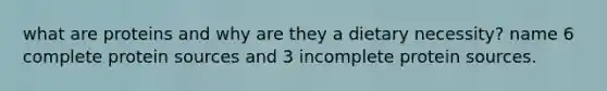 what are proteins and why are they a dietary necessity? name 6 complete protein sources and 3 incomplete protein sources.