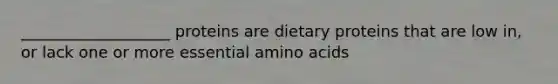 ___________________ proteins are dietary proteins that are low in, or lack one or more essential amino acids