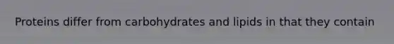 Proteins differ from carbohydrates and lipids in that they contain