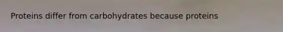 Proteins differ from carbohydrates because proteins