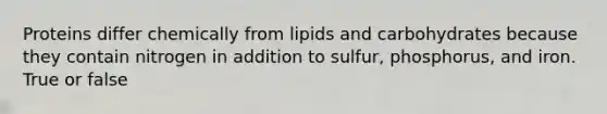 Proteins differ chemically from lipids and carbohydrates because they contain nitrogen in addition to sulfur, phosphorus, and iron. True or false