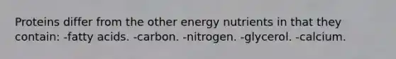 Proteins differ from the other energy nutrients in that they contain: -fatty acids. -carbon. -nitrogen. -glycerol. -calcium.