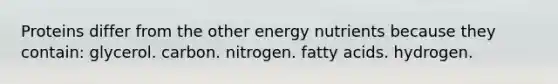 Proteins differ from the other energy nutrients because they contain:​ ​glycerol. ​carbon. ​nitrogen. ​fatty acids. ​hydrogen.