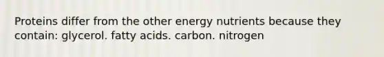 Proteins differ from the other energy nutrients because they contain: glycerol. fatty acids. carbon. nitrogen