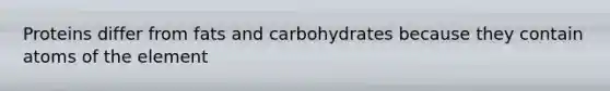 Proteins differ from fats and carbohydrates because they contain atoms of the element