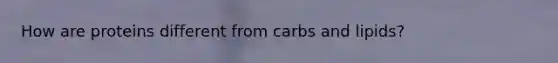 How are proteins different from carbs and lipids?