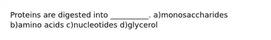 Proteins are digested into __________. a)monosaccharides b)amino acids c)nucleotides d)glycerol