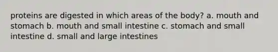 proteins are digested in which areas of the body? a. mouth and stomach b. mouth and small intestine c. stomach and small intestine d. small and large intestines