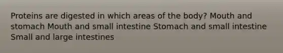 Proteins are digested in which areas of the body? Mouth and stomach Mouth and small intestine Stomach and small intestine Small and large intestines