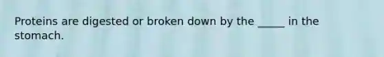 Proteins are digested or broken down by the _____ in the stomach.