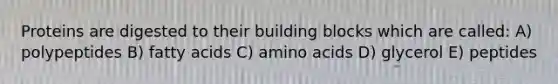 Proteins are digested to their building blocks which are called: A) polypeptides B) fatty acids C) amino acids D) glycerol E) peptides
