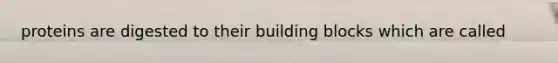 proteins are digested to their building blocks which are called