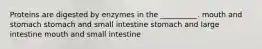 Proteins are digested by enzymes in the __________. mouth and stomach stomach and small intestine stomach and large intestine mouth and small intestine