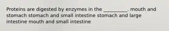 Proteins are digested by enzymes in the __________. mouth and stomach stomach and small intestine stomach and <a href='https://www.questionai.com/knowledge/kGQjby07OK-large-intestine' class='anchor-knowledge'>large intestine</a> mouth and small intestine