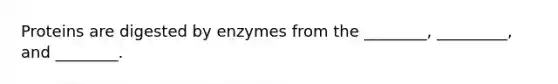 Proteins are digested by enzymes from the ________, _________, and ________.