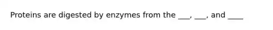 Proteins are digested by enzymes from the ___, ___, and ____