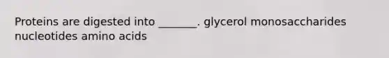 Proteins are digested into _______. glycerol monosaccharides nucleotides amino acids