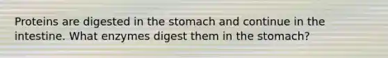 Proteins are digested in the stomach and continue in the intestine. What enzymes digest them in the stomach?