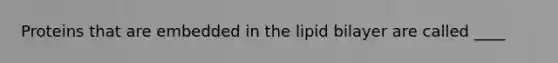 ​Proteins that are embedded in the lipid bilayer are called ____