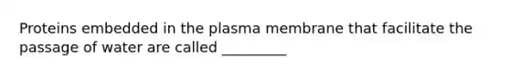 Proteins embedded in the plasma membrane that facilitate the passage of water are called _________