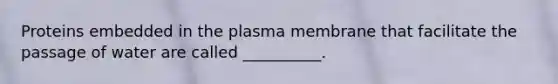 Proteins embedded in the plasma membrane that facilitate the passage of water are called __________.