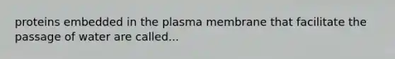 proteins embedded in the plasma membrane that facilitate the passage of water are called...