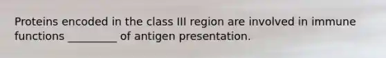 Proteins encoded in the class III region are involved in immune functions _________ of antigen presentation.