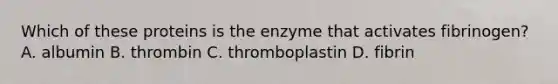 Which of these proteins is the enzyme that activates fibrinogen? A. albumin B. thrombin C. thromboplastin D. fibrin