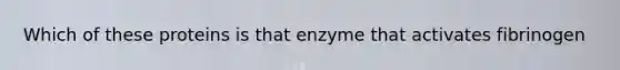 Which of these proteins is that enzyme that activates fibrinogen