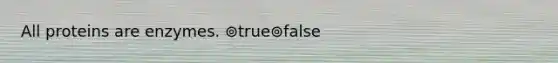 All proteins are enzymes. ⊚true⊚false