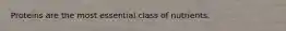 Proteins are the most essential class of nutrients.