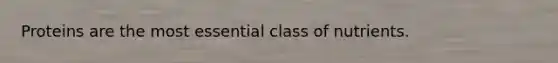 Proteins are the most essential class of nutrients.