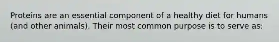 Proteins are an essential component of a healthy diet for humans (and other animals). Their most common purpose is to serve as: